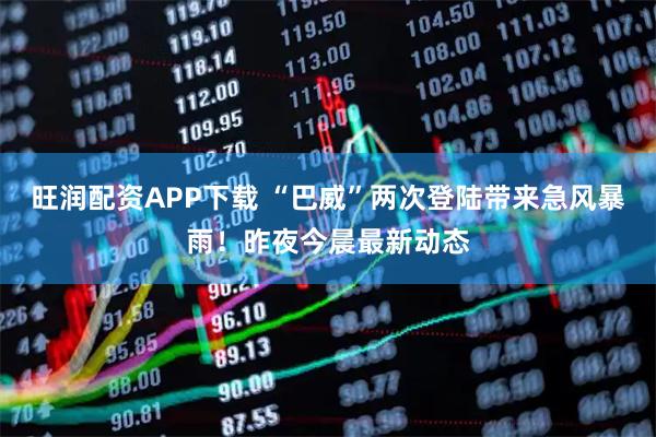 旺润配资APP下载 “巴威”两次登陆带来急风暴雨！昨夜今晨最新动态