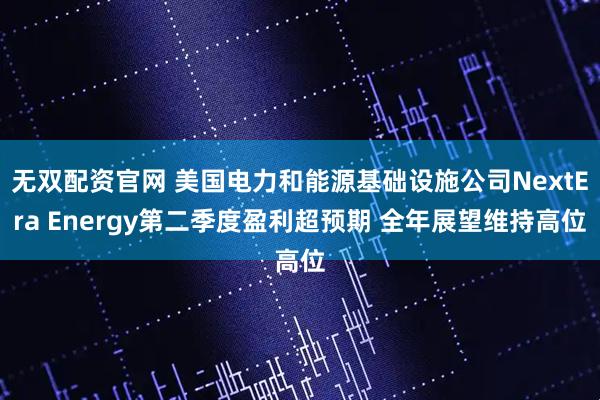 无双配资官网 美国电力和能源基础设施公司NextEra Energy第二季度盈利超预期 全年展望维持高位