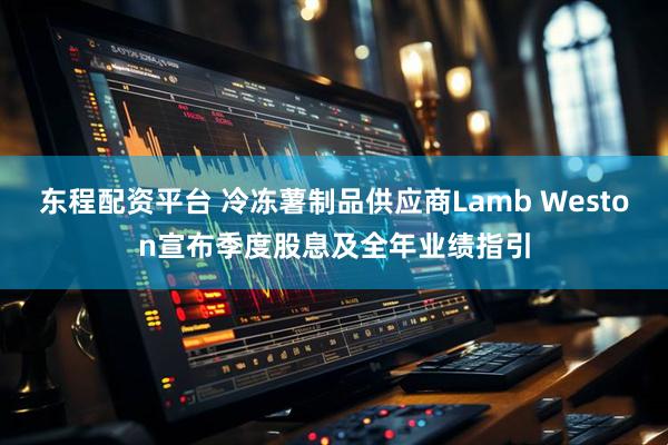 东程配资平台 冷冻薯制品供应商Lamb Weston宣布季度股息及全年业绩指引