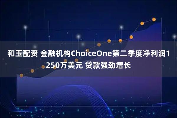 和玉配资 金融机构ChoiceOne第二季度净利润1250万美元 贷款强劲增长