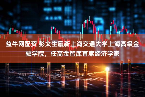 益牛网配资 彭文生履新上海交通大学上海高级金融学院，任高金智库首席经济学家
