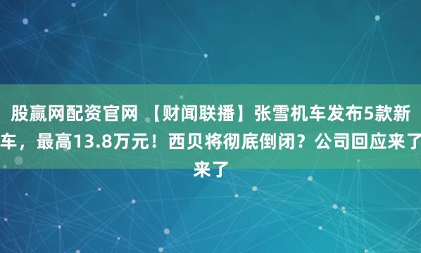 股赢网配资官网 【财闻联播】张雪机车发布5款新车，最高13.8万元！西贝将彻底倒闭？公司回应来了