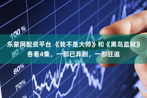 乐蒙网配资平台 《我不是大师》和《黑岛监狱》各看4集，一部已弃剧，一部狂追