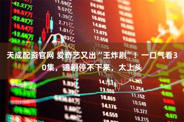 天成配资官网 爱奇艺又出“王炸剧”！一口气看30集，追剧停不下来，太上头